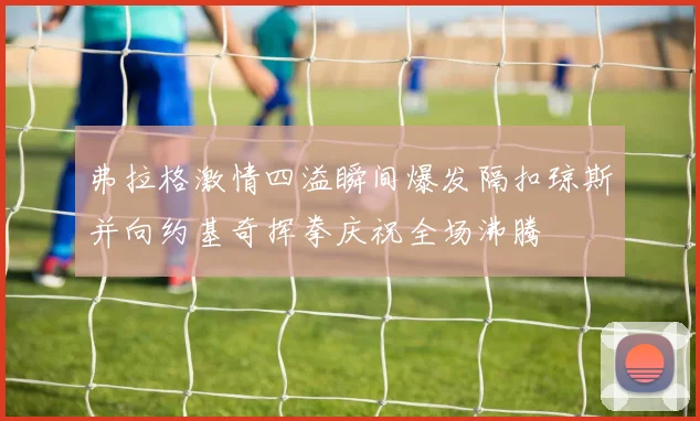 弗拉格激情四溢瞬间爆发隔扣琼斯并向约基奇挥拳庆祝全场沸腾