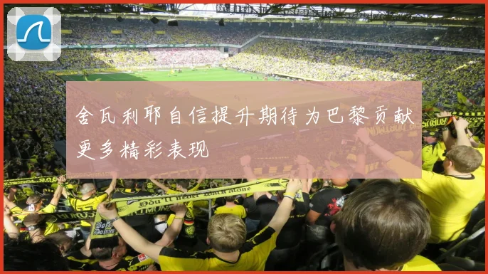 舍瓦利耶自信提升期待为巴黎贡献更多精彩表现