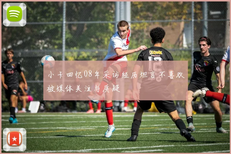 小卡回忆08年采访经历坦言不喜欢被媒体关注与质疑