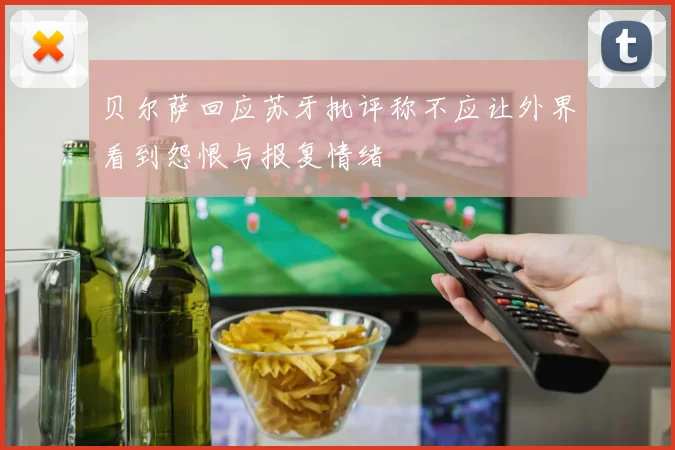 贝尔萨回应苏牙批评称不应让外界看到怨恨与报复情绪