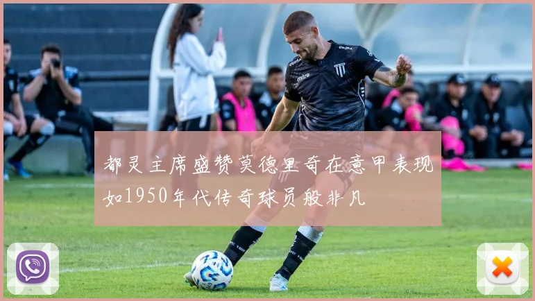 都灵主席盛赞莫德里奇在意甲表现如1950年代传奇球员般非凡