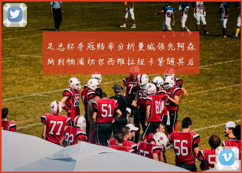 足总杯夺冠赔率分析曼城领先阿森纳利物浦切尔西维拉纽卡紧随其后