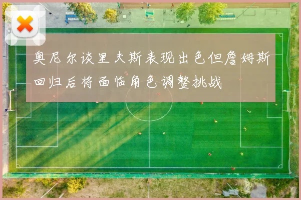 奥尼尔谈里夫斯表现出色但詹姆斯回归后将面临角色调整挑战