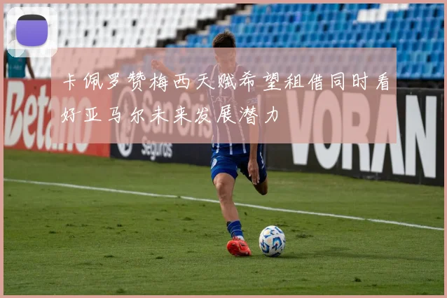 卡佩罗赞梅西天赋希望租借同时看好亚马尔未来发展潜力