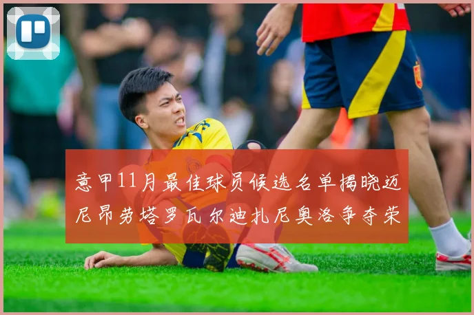 意甲11月最佳球员候选名单揭晓迈尼昂劳塔罗瓦尔迪扎尼奥洛争夺荣誉