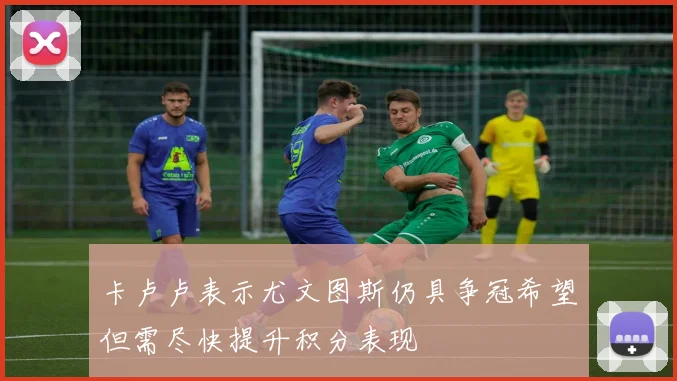 卡卢卢表示尤文图斯仍具争冠希望但需尽快提升积分表现