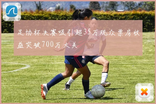 足协杯决赛吸引超35万观众票房收益突破700万大关