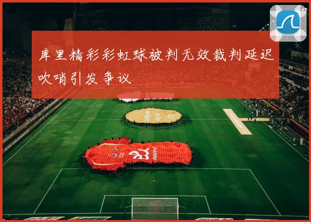 库里精彩彩虹球被判无效裁判延迟吹哨引发争议