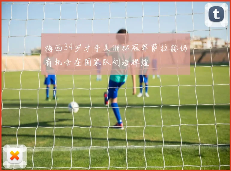 梅西34岁才夺美洲杯冠军萨拉赫仍有机会在国家队创造辉煌