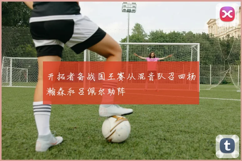 开拓者备战国王赛从混音队召回杨瀚森和吕佩尔助阵