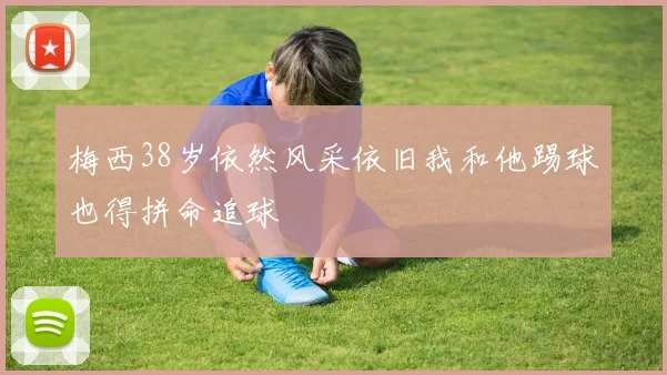 梅西38岁依然风采依旧我和他踢球也得拼命追球