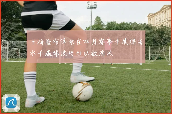 卡梅隆布泽尔在四月赛事中展现高水平赢球技巧难以被淘汰