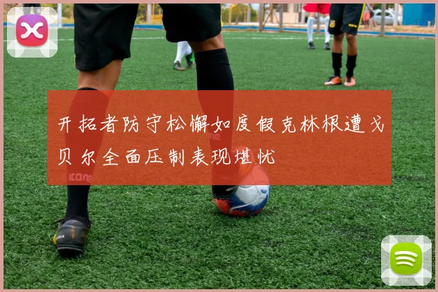 开拓者防守松懈如度假克林根遭戈贝尔全面压制表现堪忧