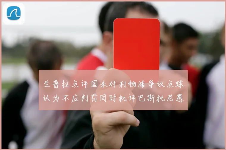 兰普拉点评国米对利物浦争议点球认为不应判罚同时批评巴斯托尼愚蠢拉拽动作