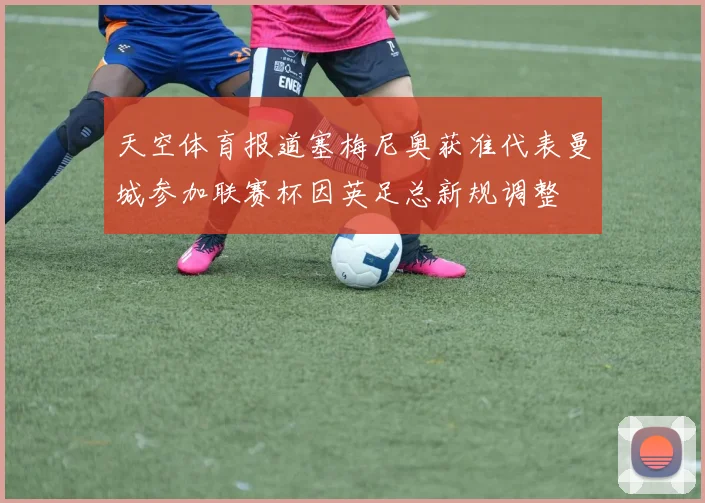 天空体育报道塞梅尼奥获准代表曼城参加联赛杯因英足总新规调整