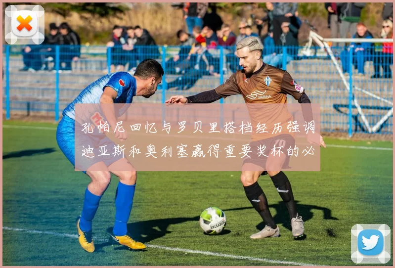 孔帕尼回忆与罗贝里搭档经历强调迪亚斯和奥利塞赢得重要奖杯的必要性