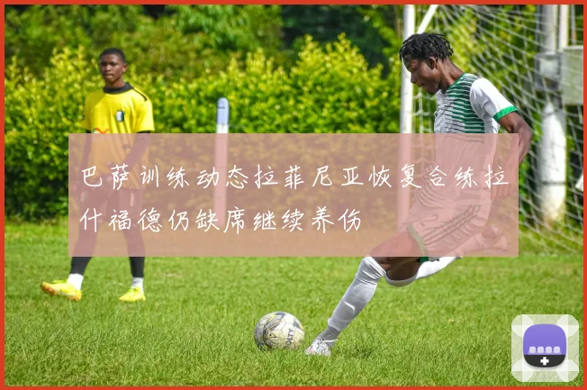 巴萨训练动态拉菲尼亚恢复合练拉什福德仍缺席继续养伤