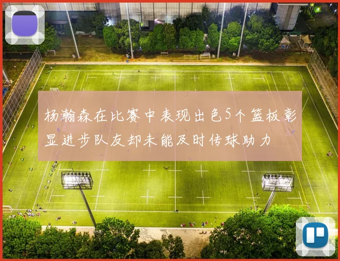 杨瀚森在比赛中表现出色5个篮板彰显进步队友却未能及时传球助力