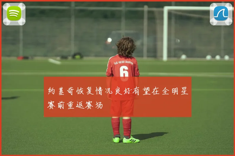 约基奇恢复情况良好有望在全明星赛前重返赛场