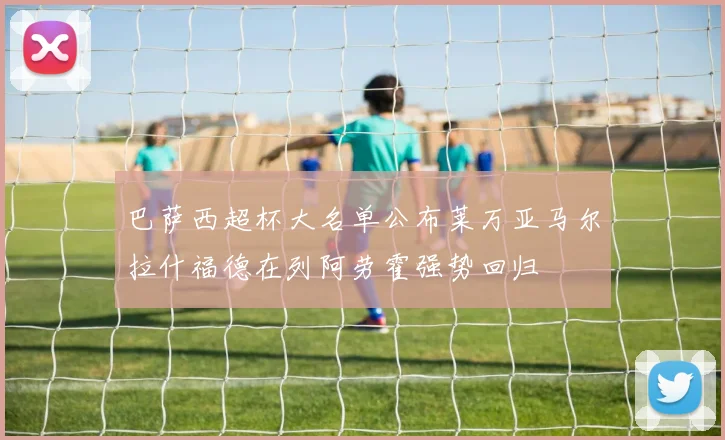巴萨西超杯大名单公布莱万亚马尔拉什福德在列阿劳霍强势回归