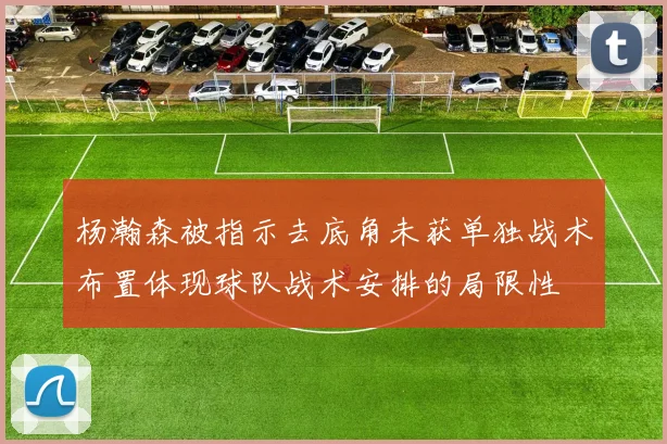 杨瀚森被指示去底角未获单独战术布置体现球队战术安排的局限性