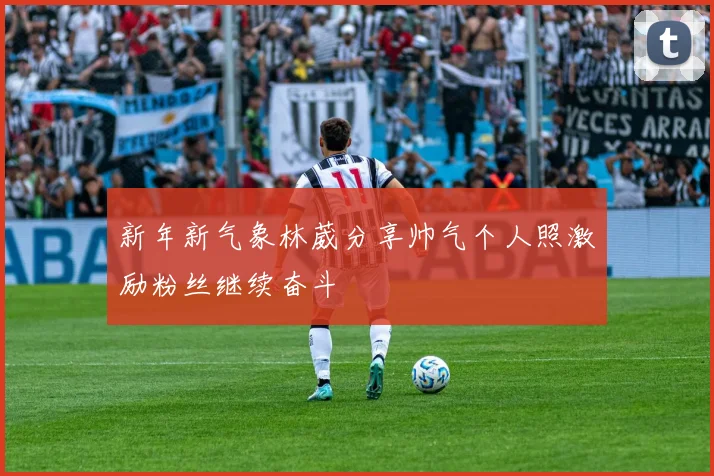 新年新气象林葳分享帅气个人照激励粉丝继续奋斗