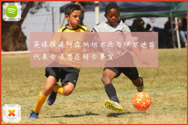 英媒报道阿森纳切尔西与伊尔迪兹代表会谈潜在转会事宜