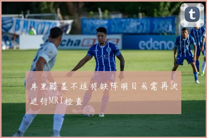 库里膝盖不适将缺阵明日或需再次进行MRI检查