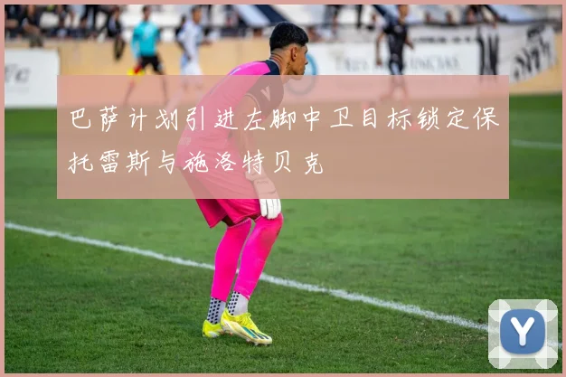 巴萨计划引进左脚中卫目标锁定保托雷斯与施洛特贝克