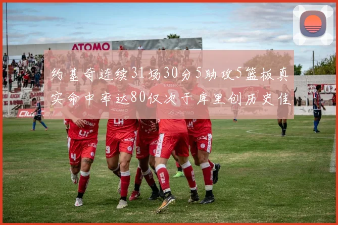 约基奇连续31场30分5助攻5篮板真实命中率达80仅次于库里创历史佳绩