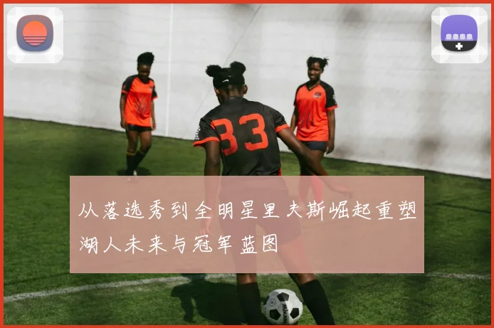 从落选秀到全明星里夫斯崛起重塑湖人未来与冠军蓝图