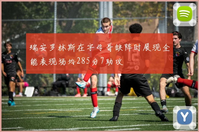 瑞安罗林斯在字母哥缺阵时展现全能表现场均285分7助攻