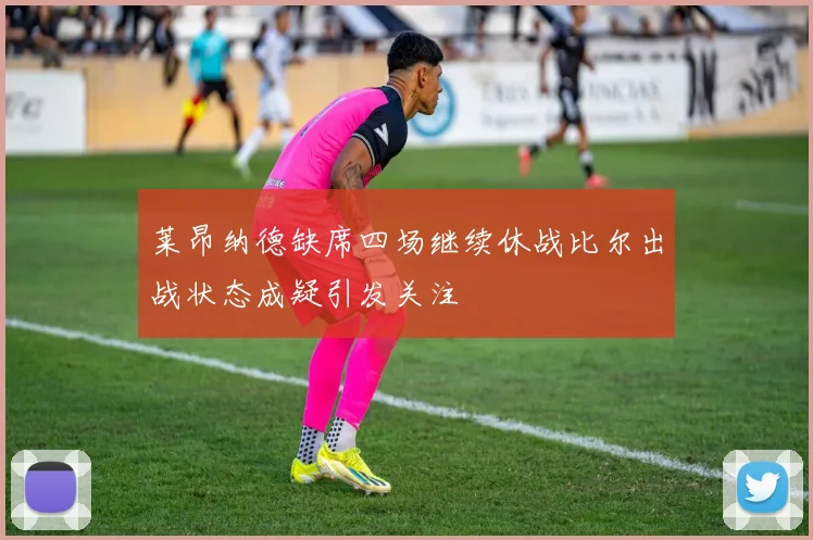 莱昂纳德缺席四场继续休战比尔出战状态成疑引发关注
