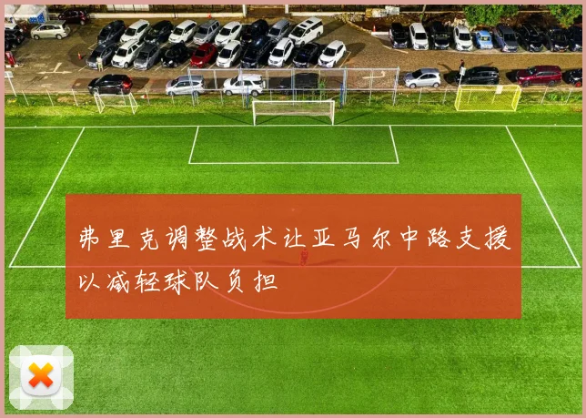 弗里克调整战术让亚马尔中路支援以减轻球队负担