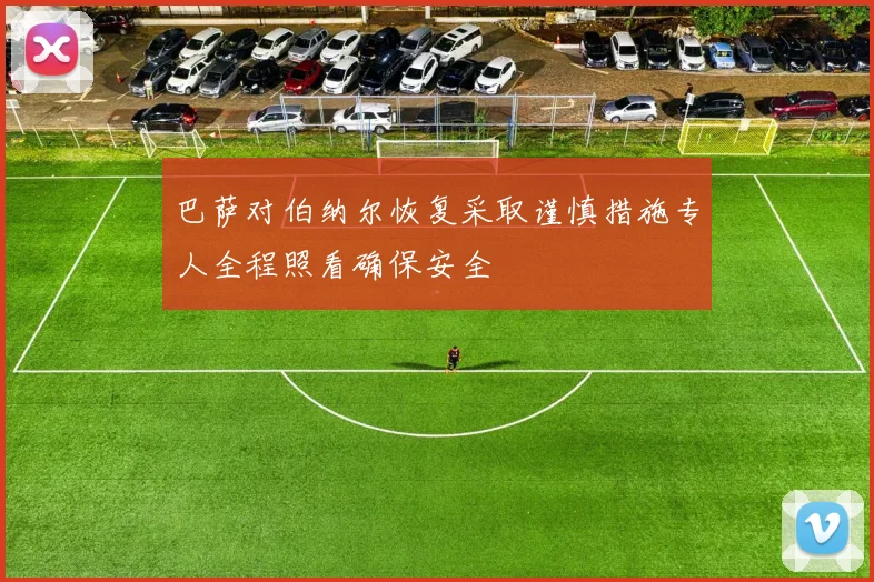 巴萨对伯纳尔恢复采取谨慎措施专人全程照看确保安全
