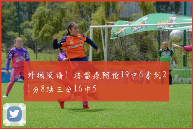 外线没谱！格雷森阿伦19中6拿到21分8助三分16中5