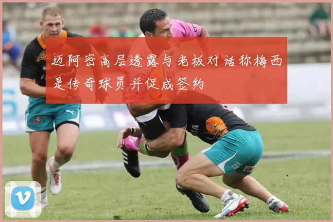 迈阿密高层透露与老板对话称梅西是传奇球员并促成签约