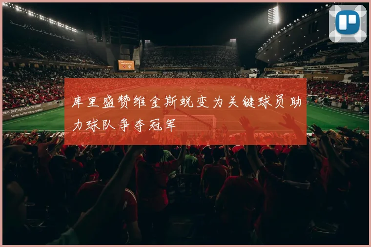 库里盛赞维金斯蜕变为关键球员助力球队争夺冠军