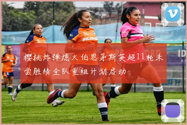樱桃炸弹熄火伯恩茅斯英超11轮未尝胜绩全队重组计划启动