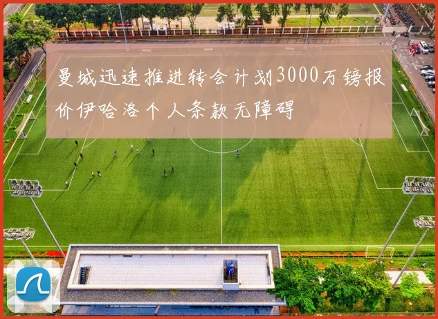 曼城迅速推进转会计划3000万镑报价伊哈洛个人条款无障碍