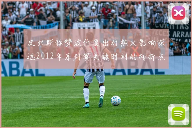 皮尔斯称赞波什复出对热火影响深远2012年系列赛关键时刻的转折点