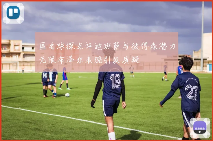 匿名球探点评迪班萨与彼得森潜力无限布泽尔表现引发质疑