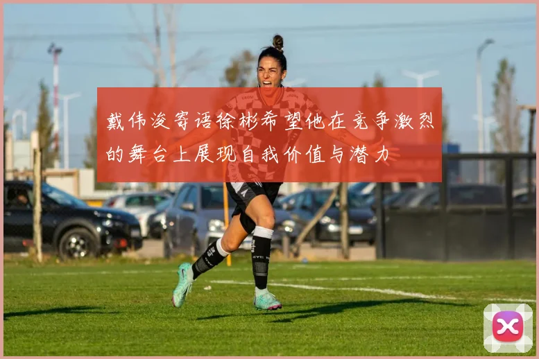 戴伟浚寄语徐彬希望他在竞争激烈的舞台上展现自我价值与潜力