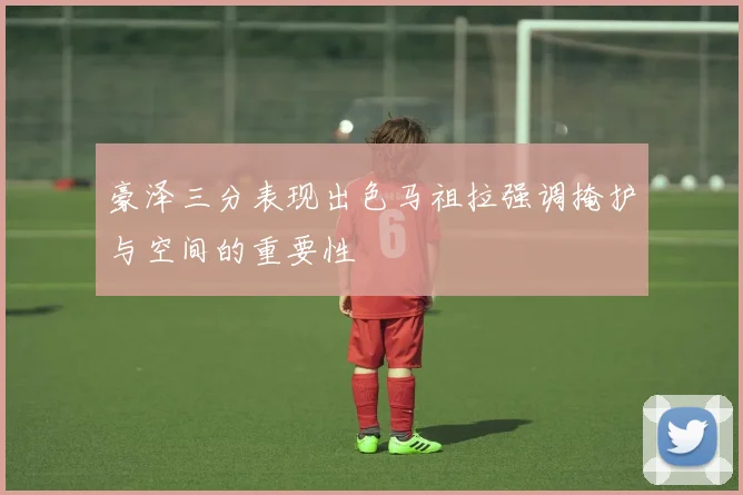 豪泽三分表现出色马祖拉强调掩护与空间的重要性